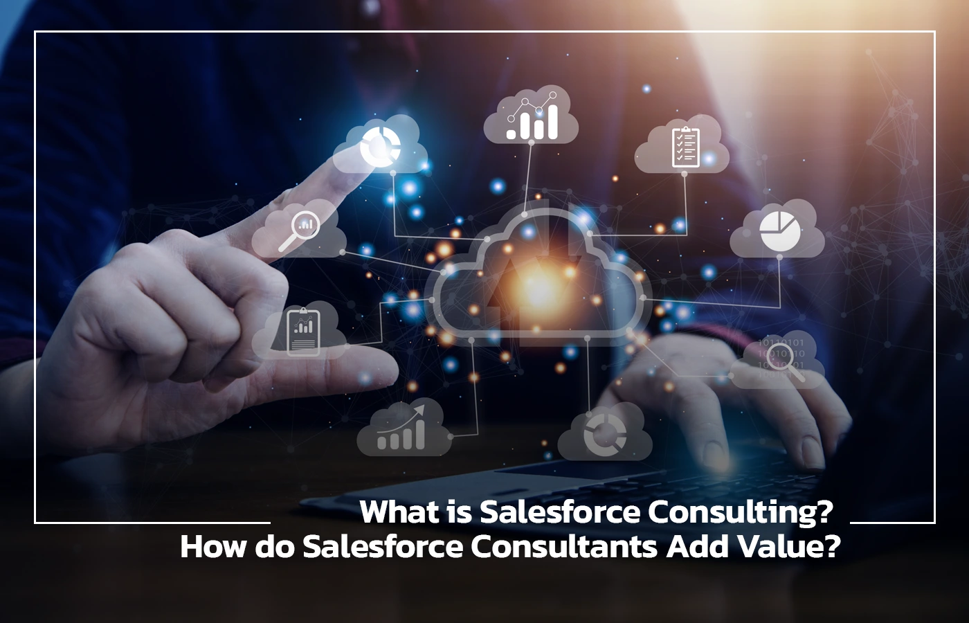 What is Salesforce Consulting? How do Salesforce Consultants Add Value?